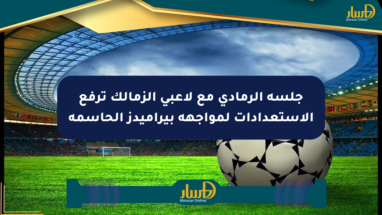 جلسة الرمادي مع لاعبي الزمالك ترفع الاستعدادات لمواجهة بيراميدز الحاسمة